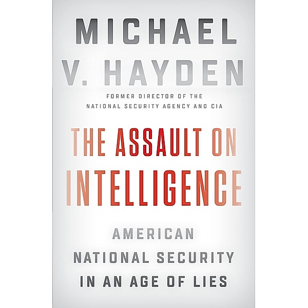The Assault on Intelligence: American National Security in an Age of Lies, Michael V. Hayden