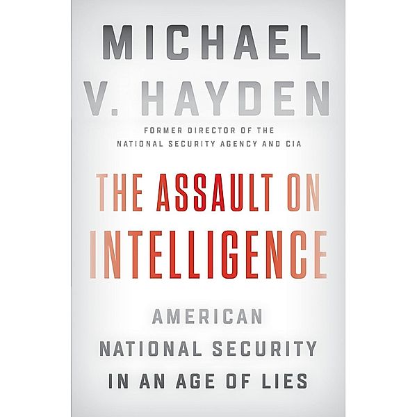 The Assault on Intelligence: American National Security in an Age of Lies, Michael V. Hayden