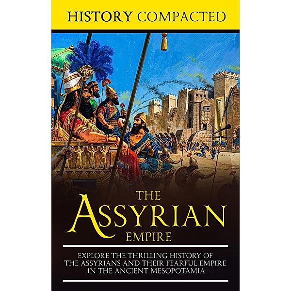 The Assyrian Empire: Explore the Thrilling History of the Assyrians and their Fearful Empire in the Ancient Mesopotamia, History Compacted