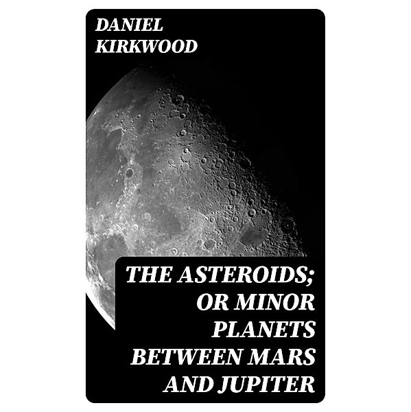 The Asteroids; Or Minor Planets Between Mars and Jupiter, Daniel Kirkwood