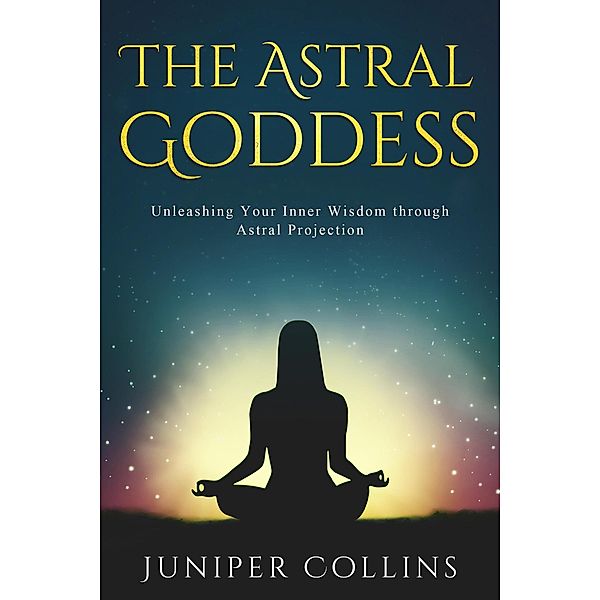 The Astral Goddess: Unleashing Your Inner Wisdom through Astral Projection, Juniper Collins