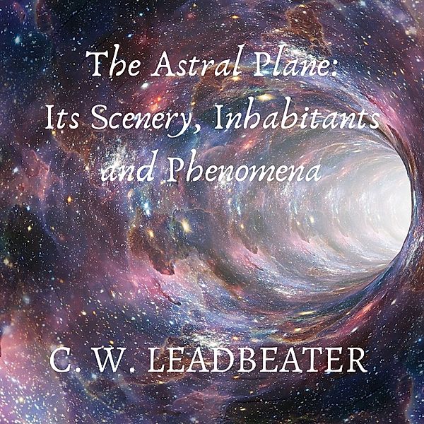 The Astral Plane: Its Scenery, Inhabitants and Phenomena, C. W. Leadbeater