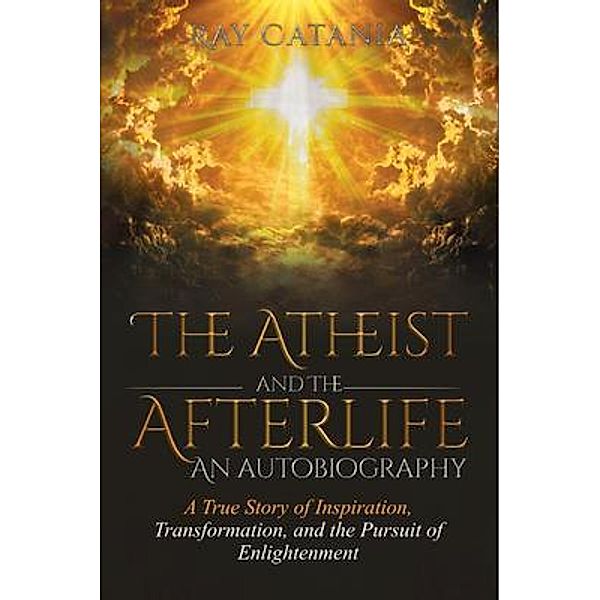 The Atheist and the Afterlife - an Autobiography / Ray Catania's Awakening Series Bd.1, Ray Catania