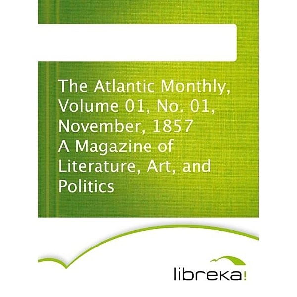 The Atlantic Monthly, Volume 01, No. 01, November, 1857 A Magazine of Literature, Art, and Politics