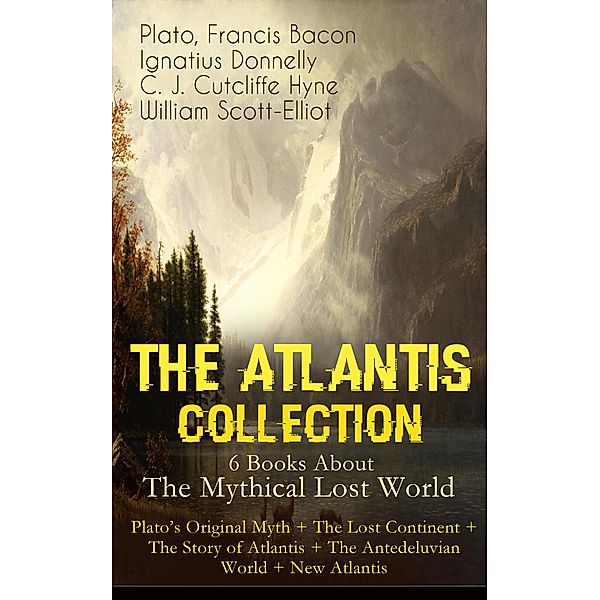 THE ATLANTIS COLLECTION - 6 Books About The Mythical Lost World: Plato's Original Myth + The Lost Continent + The Story of Atlantis + The Antedeluvian World + New Atlantis, Plato, Francis Bacon, Ignatius Donnelly, C. J. Cutcliffe Hyne, William Scott-Elliot