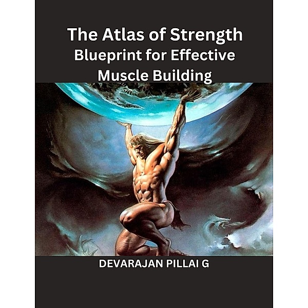 The Atlas of Strength: Blueprint for Effective Muscle Building, Devarajan Pillai G