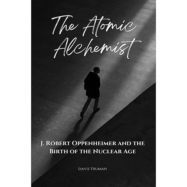 The Atomic Alchemist J. Robert Oppenheimer And The Birth of The Nuclear Age, Davis Truman