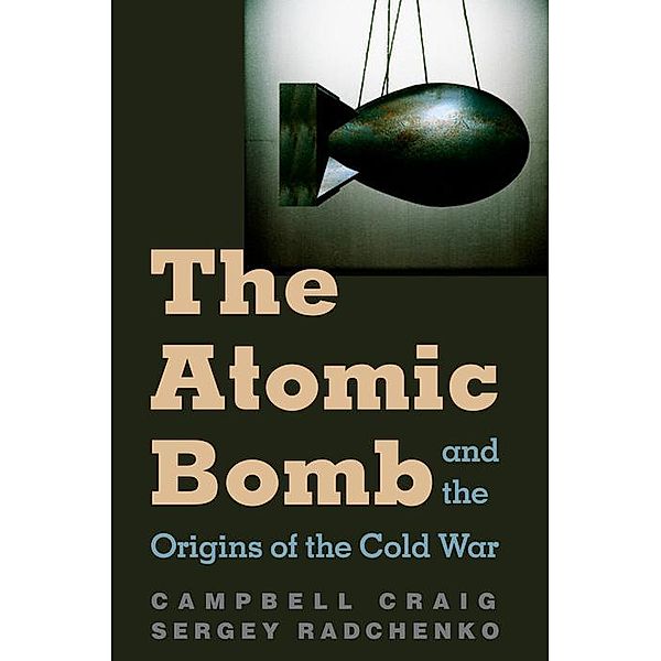 The Atomic Bomb and the Origins of the Cold War, Campbell Craig, Sergey S Radchenko