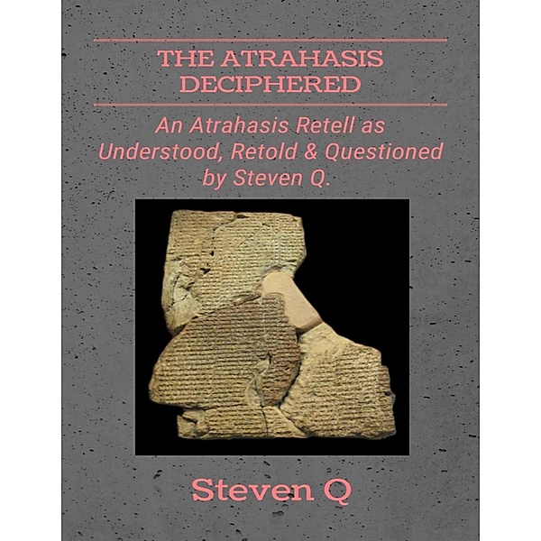 The Atrahasis Deciphered: An Atrahasis Retell As Understood, Retold and Questioned By Steven Q, Steven Q