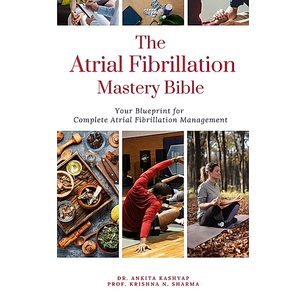 The Atrial Fibrillation Mastery Bible: Your Blueprint For Complete Atrial Fibrillation Management, Ankita Kashyap, Krishna N. Sharma