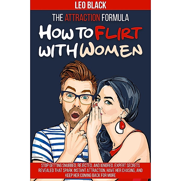 The Attraction Formula: How to Flirt with Women  Stop Getting Snubbed, Rejected, and Ignored. Expert Secrets Revealed that Spark Instant Attraction, Have Her Chasing, and Keep Her Coming Back for More / Attraction Formula, Leo Black