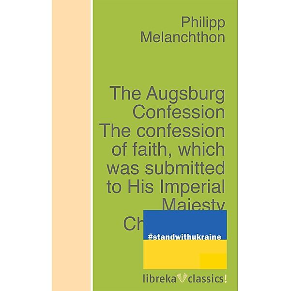 The Augsburg Confession The confession of faith, which was submitted to His Imperial Majesty Charles V at the diet of Augsburg in the year 1530, Philipp Melanchthon