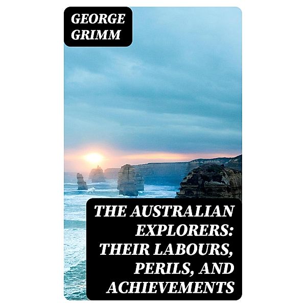 The Australian Explorers: Their Labours, Perils, and Achievements, George Grimm