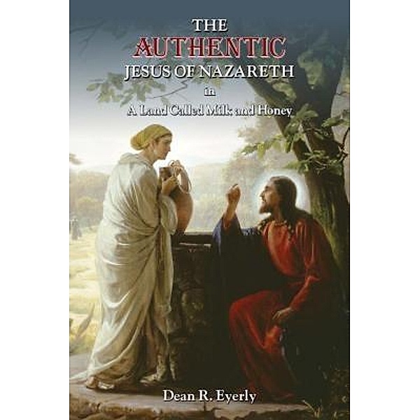 The Authentic Jesus of Nazareth in A Land Called Milk and Honey, Dean R. Eyerly