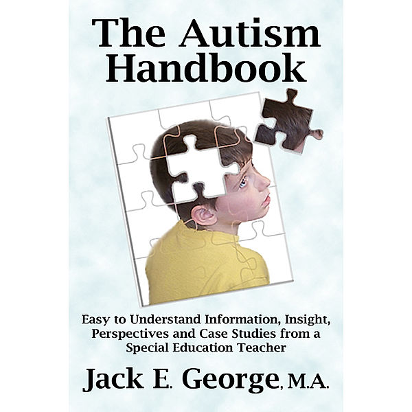 The Autism Handbook: Easy to Understand Information, Insight, Perspectives and Case Studies from a Special Education Teacher, Jack E. George