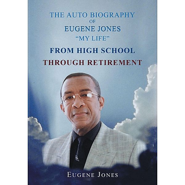 The Auto Biography of Eugene Jones My Life From High School Through Retirement, Eugene Jones