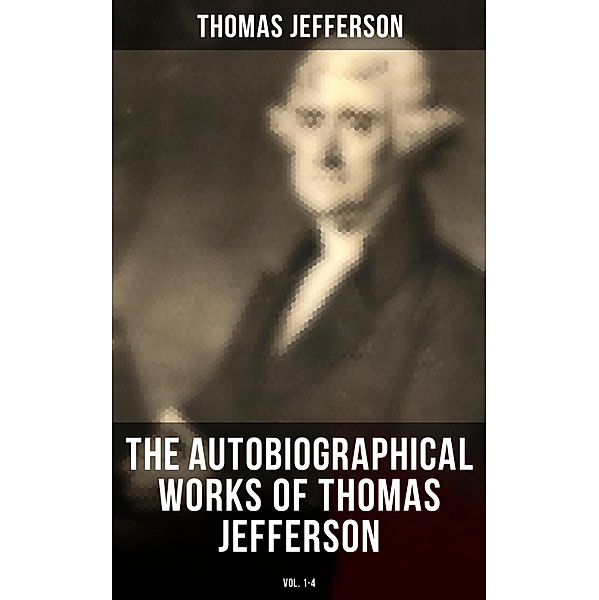 The Autobiographical Works of Thomas Jefferson (Vol. 1-4), Thomas Jefferson