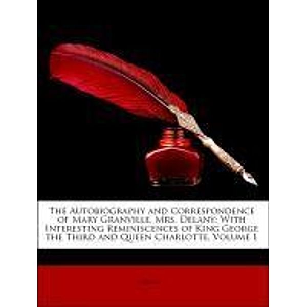 The Autobiography and Correspondence of Mary Granville, Mrs. Delany: With Interesting Reminiscences of King George the Third and Queen Charlotte, Volu, Delany, Lady Augusta Waddington Hall Llanover