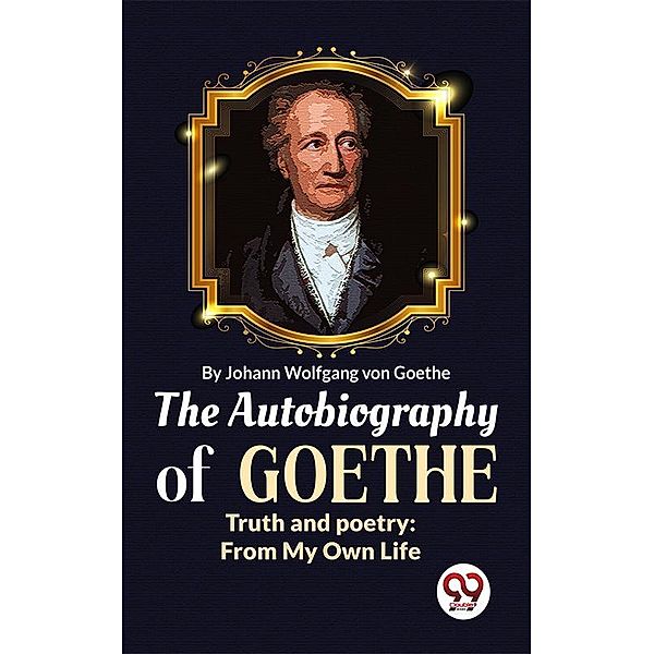 The Autobiography of Goethe Truth and Poetry: From My Own Life, Johan Wolfgang von Goethe