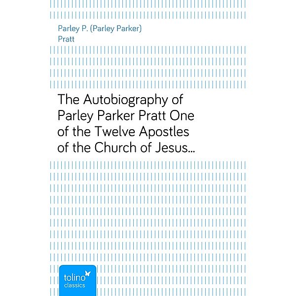 The Autobiography of Parley Parker PrattOne of the Twelve Apostles of the Church of Jesus Christof Latter-Day Saints, Embracing His Life, Ministry, andTravels, Parley P. (Parley Parker) Pratt