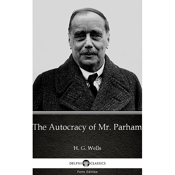 The Autocracy of Mr. Parham by H. G. Wells (Illustrated) / Delphi Parts Edition (H. G. Wells) Bd.39, H. G. Wells