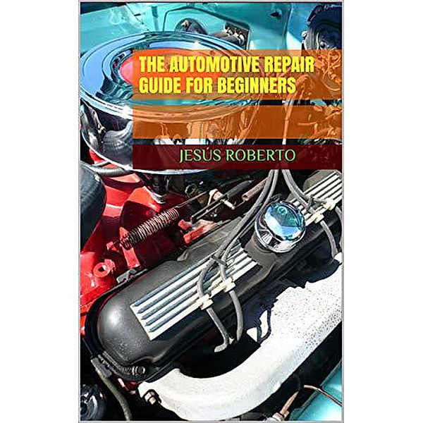 The Automotive Repair Guide for Beginners, Jesus Roberto