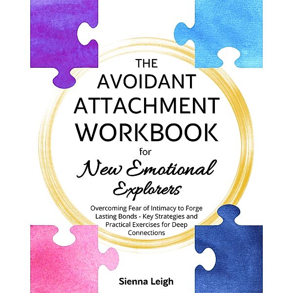 The Avoidant Attachment Workbook for New Emotional Explorers: Overcoming Fear of Intimacy to Forge Lasting Bonds - Key Strategies and Practical Exercises for Deep Connections, Sienna Leigh