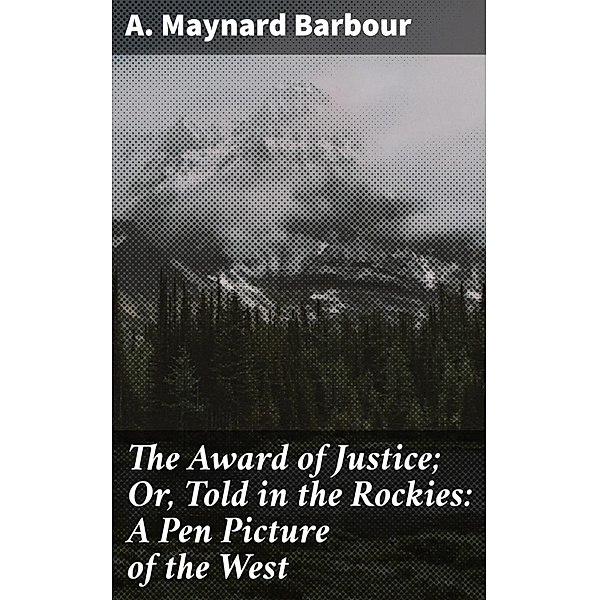 The Award of Justice; Or, Told in the Rockies: A Pen Picture of the West, A. Maynard Barbour