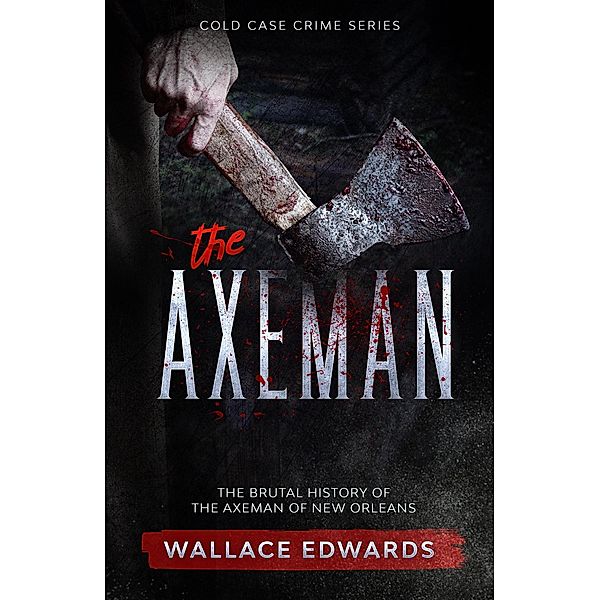 The Axeman: The Brutal History of the Axeman of New Orleans (Cold Case Crime, #4) / Cold Case Crime, Wallace Edwards