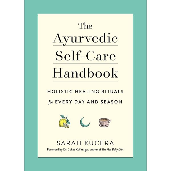 The Ayurvedic Self-Care Handbook: Holistic Healing Rituals for Every Day and Season, Sarah Kucera