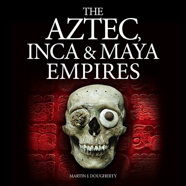 The Aztec, Inca and Maya Empires, Martin J Dougherty