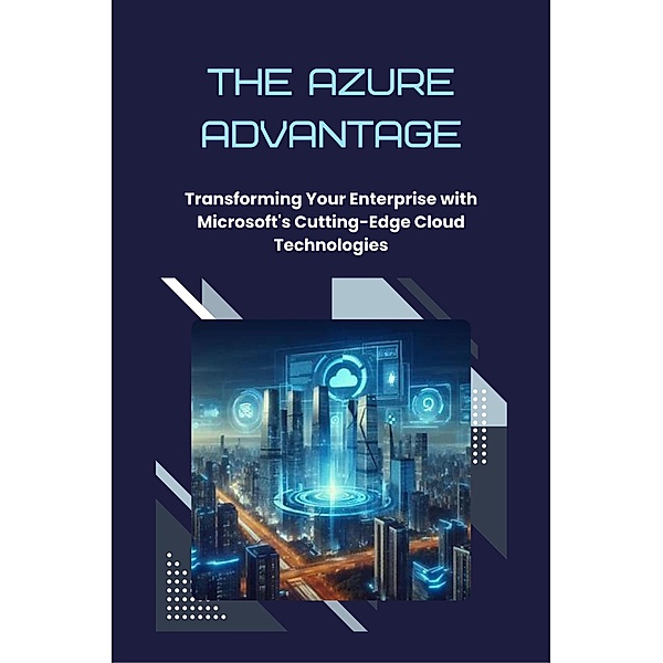 The Azure Advantage: Transforming Your Enterprise with Microsoft's Cutting-Edge Cloud Technologies, David D. Biggs