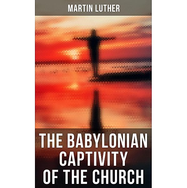 The Babylonian Captivity of the Church, Martin Luther