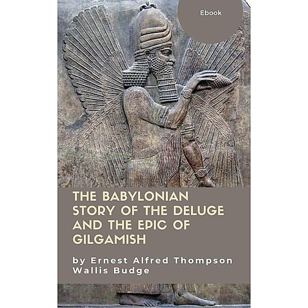 The Babylonian Story of the Deluge and the Epic of Gilgamish, Ernest Alfred Thompson Wallis Budge, J. O. P