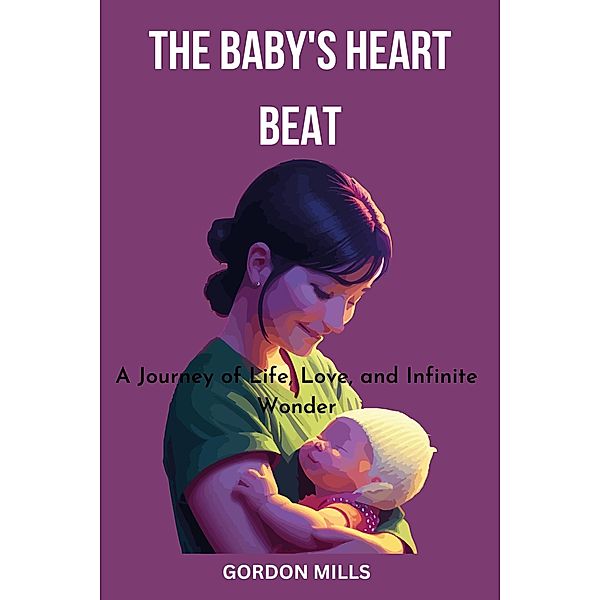 The Baby's Heart Beat : A Journey of Life, Love and Infinite Wonder, Gordon Mills