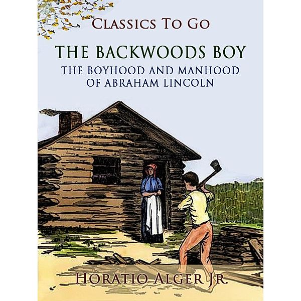 The Backwoods Boy The Boyhood And Manhood Of Abraham Lincoln, Horatio Alger