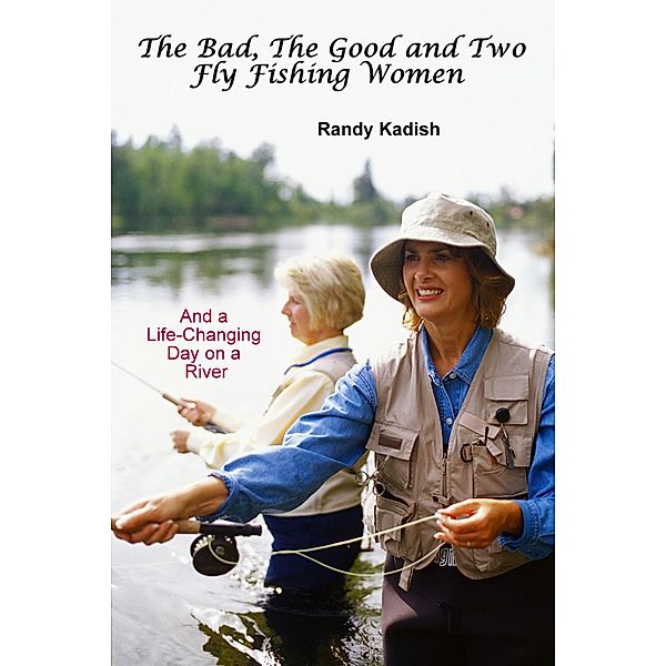 The Bad, The Good and Two Fly Fishing Women, and a Life-Changing Day on a River, Randy Kadish
