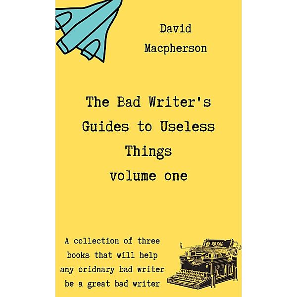 The Bad Writer's Guides to Useless Things Volume One, David Macpherson