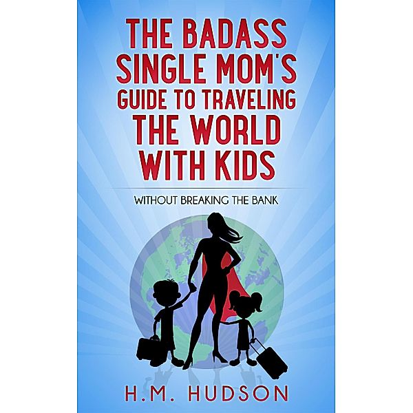 The Badass Single Mom's Guide to Traveling the World with Kids without Breaking the Bank (Badass Single Moms, #2) / Badass Single Moms, H. M. Hudson