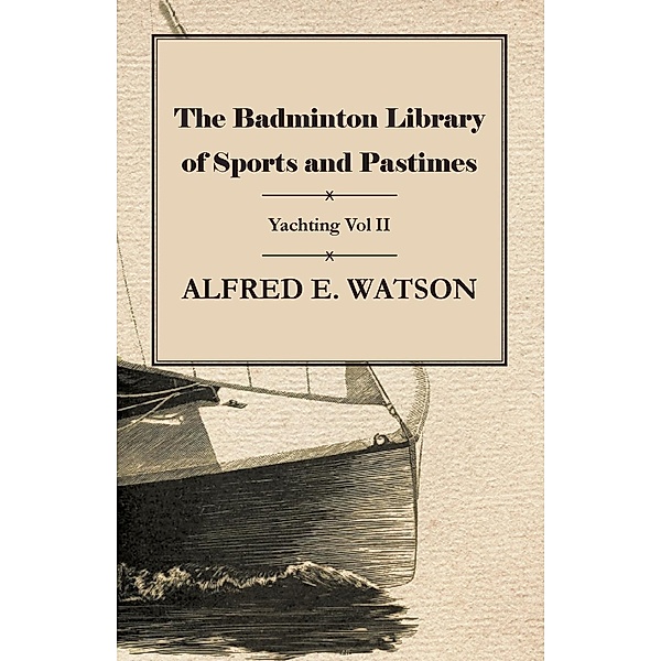 The Badminton Library of Sports and Pastimes - Yachting Vol II, Alfred E. Watson