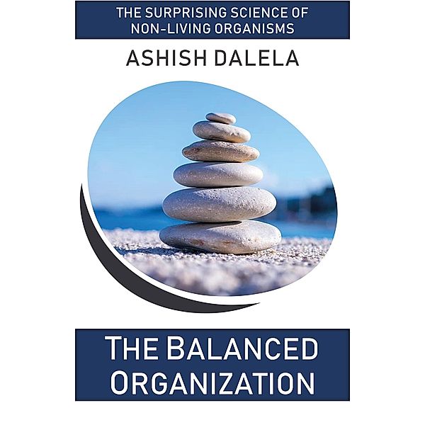 The Balanced Organization: The Surprising Science of Non-Living Organisms, Ashish Dalela