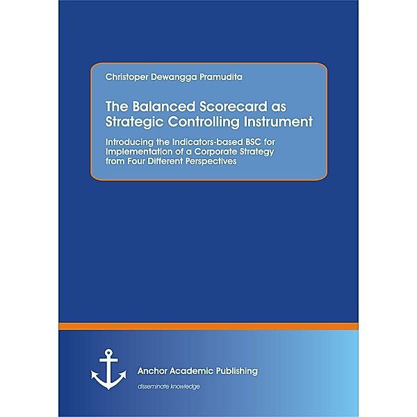 The Balanced Scorecard as Strategic Controlling Instrument. Introducing the Indicators-based BSC for Implementation of a Corporate Strategy from Four Different Perspectives, Christoper Dewangga Pramudita
