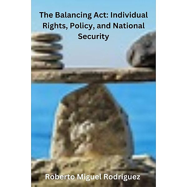 The Balancing Act: Individual Rights, Policy, and National Security, Roberto Miguel Rodriguez