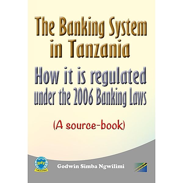 The Banking System in Tanzania: How it is Regulated under the 2006 Banking Laws (a Source Book) / Banking / legal, Godwin Simba Ngwilimi