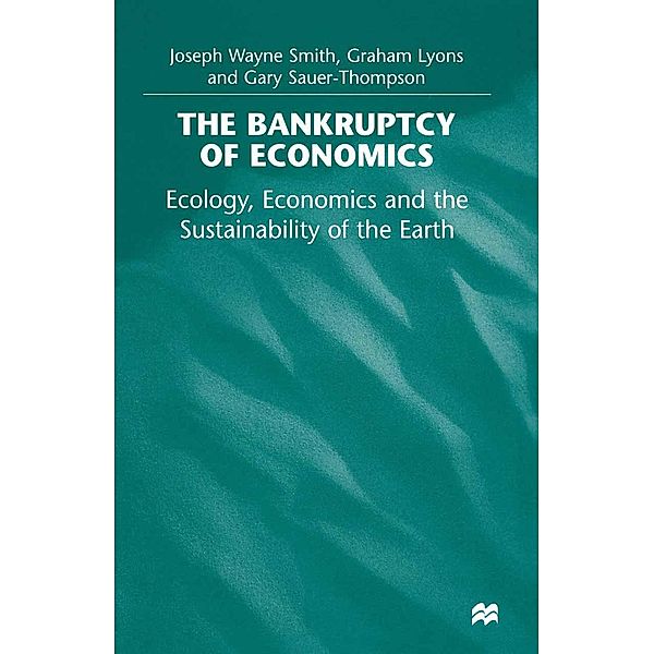 The Bankruptcy of Economics: Ecology, Economics and the Sustainability of the Earth, Joseph Wayne Smith, Graham Lyons, Gary Sauer-Thompson