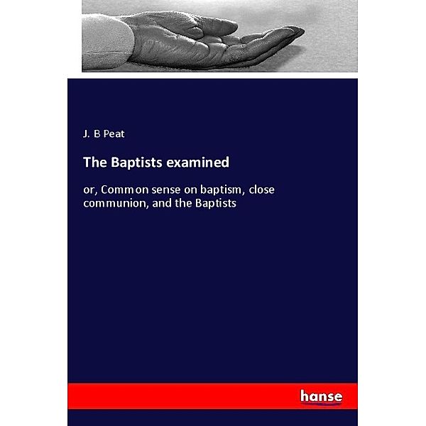 The Baptists examined, J. B Peat