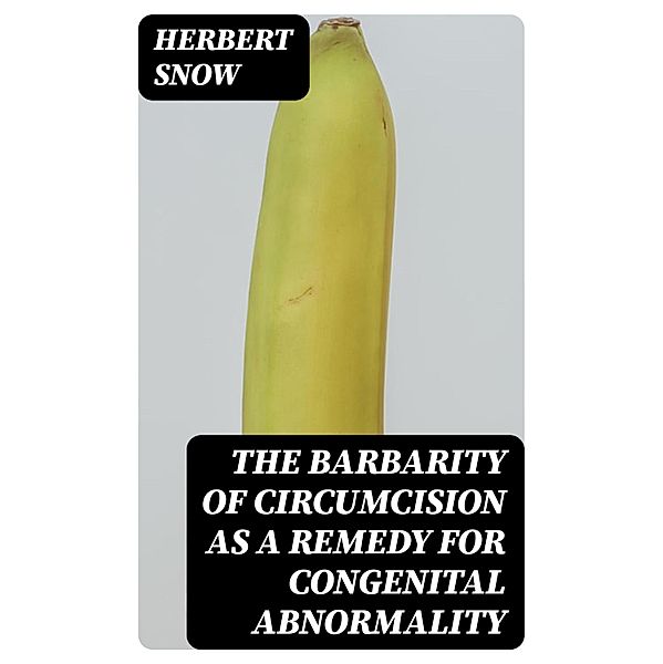 The Barbarity of Circumcision as a Remedy for Congenital Abnormality, Herbert Snow