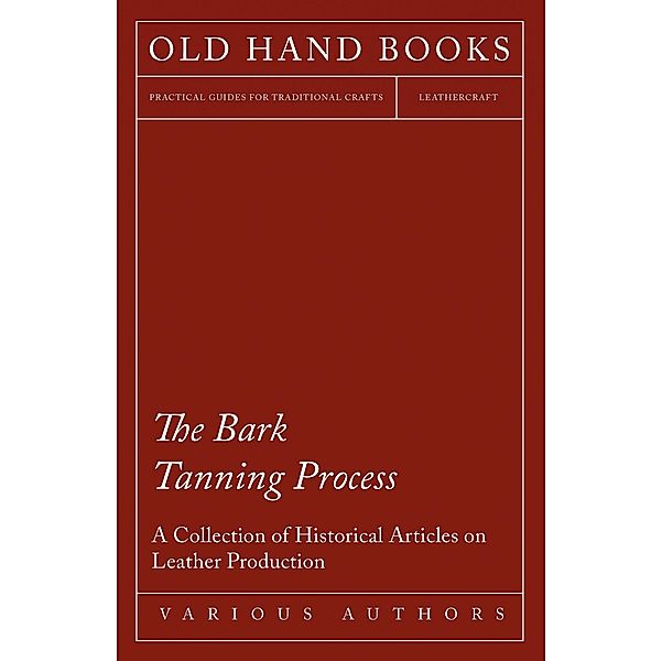 The Bark Tanning Process - A Collection of Historical Articles on Leather Production, Various