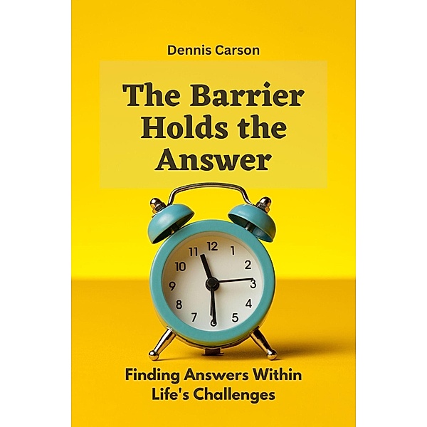 The Barrier Holds the Answer: Finding Answers Within Life's Challenges, Dennis Carson