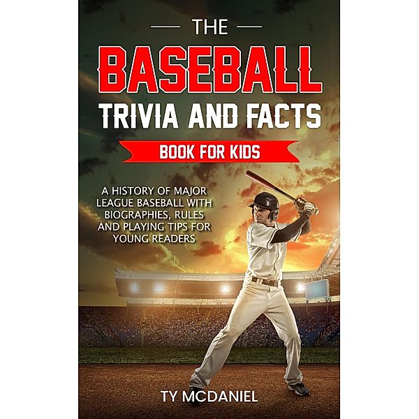 The Baseball Trivia and Facts Book for Kids: A History of Major League Baseball with Biographies, Rules and Playing Tips for Young Readers, Ty McDaniel